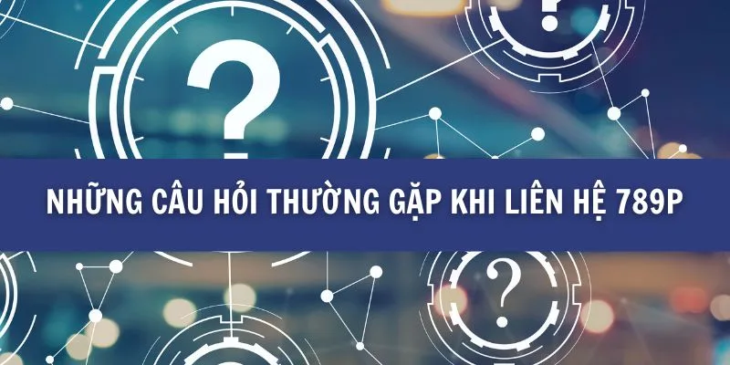 Những câu hỏi thường gặp khi liên hệ 789P
